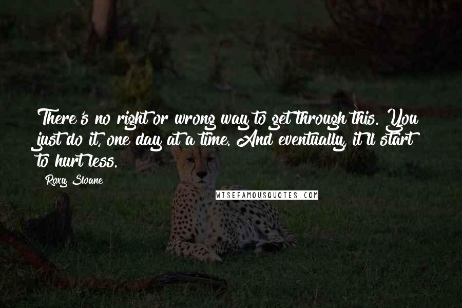 Roxy Sloane Quotes: There's no right or wrong way to get through this. You just do it, one day at a time. And eventually, it'll start to hurt less.