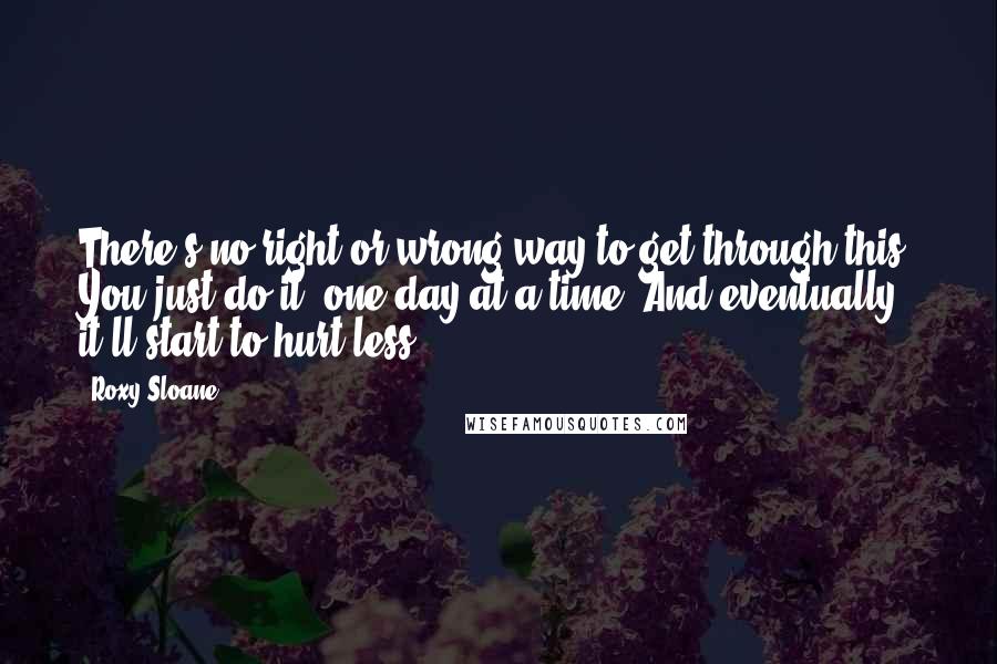 Roxy Sloane Quotes: There's no right or wrong way to get through this. You just do it, one day at a time. And eventually, it'll start to hurt less.