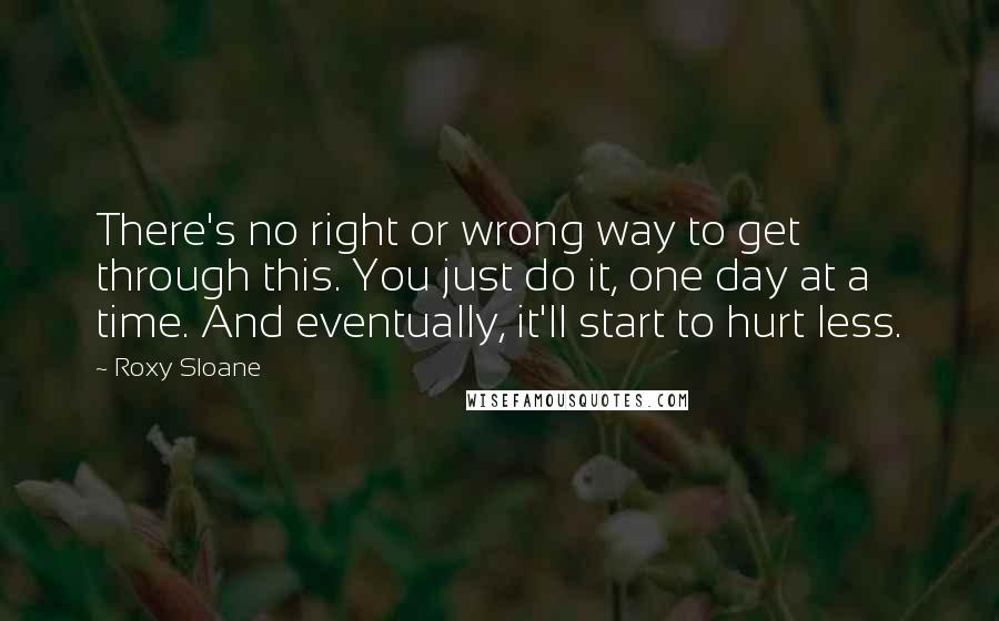 Roxy Sloane Quotes: There's no right or wrong way to get through this. You just do it, one day at a time. And eventually, it'll start to hurt less.