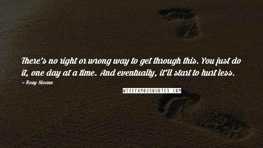 Roxy Sloane Quotes: There's no right or wrong way to get through this. You just do it, one day at a time. And eventually, it'll start to hurt less.