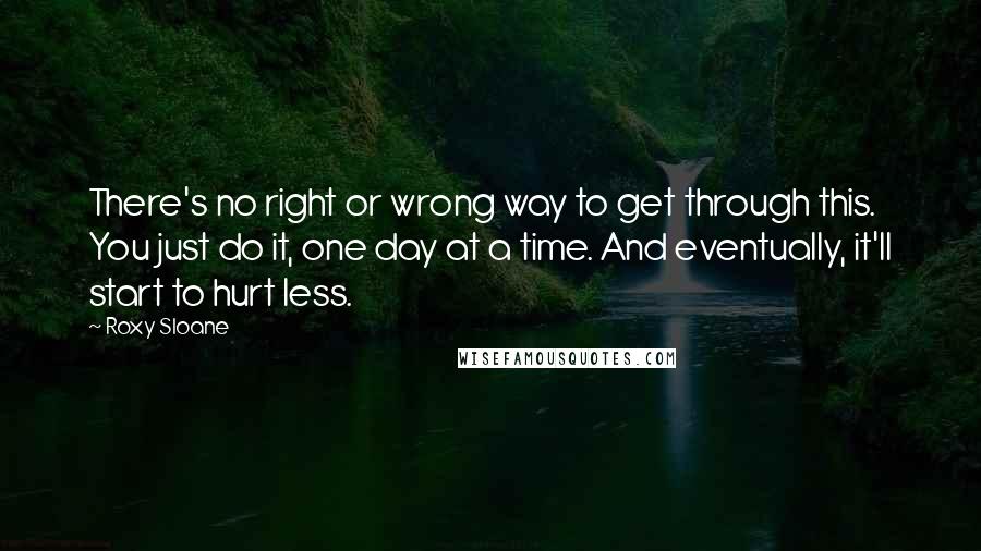 Roxy Sloane Quotes: There's no right or wrong way to get through this. You just do it, one day at a time. And eventually, it'll start to hurt less.