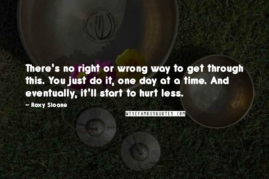 Roxy Sloane Quotes: There's no right or wrong way to get through this. You just do it, one day at a time. And eventually, it'll start to hurt less.