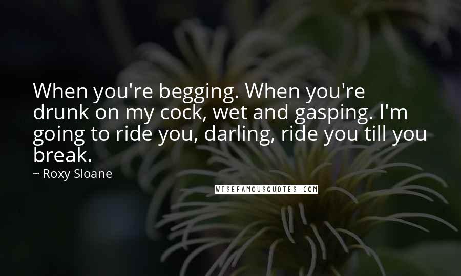 Roxy Sloane Quotes: When you're begging. When you're drunk on my cock, wet and gasping. I'm going to ride you, darling, ride you till you break.