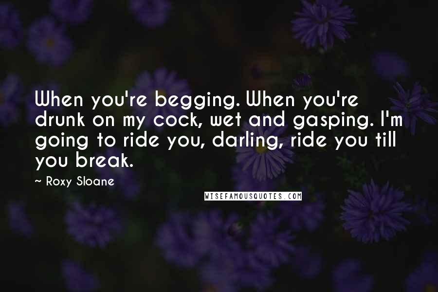 Roxy Sloane Quotes: When you're begging. When you're drunk on my cock, wet and gasping. I'm going to ride you, darling, ride you till you break.