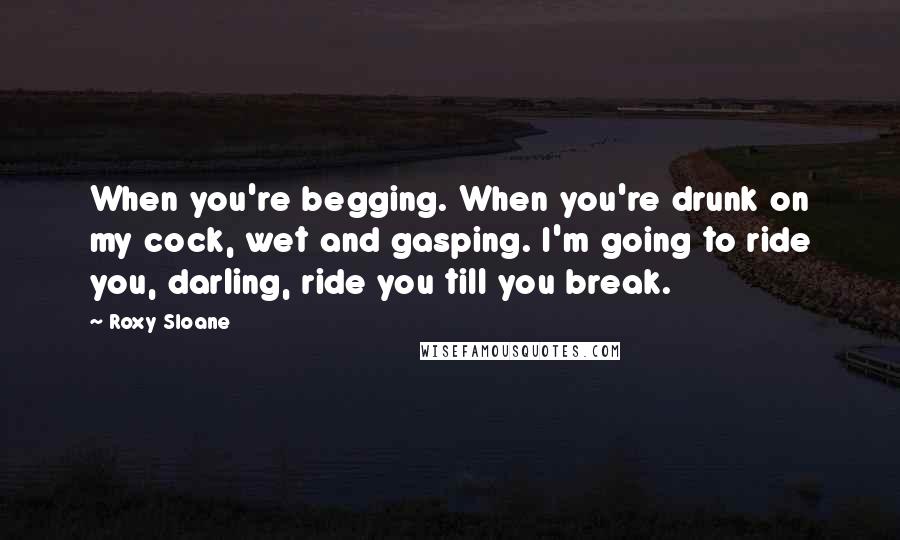 Roxy Sloane Quotes: When you're begging. When you're drunk on my cock, wet and gasping. I'm going to ride you, darling, ride you till you break.