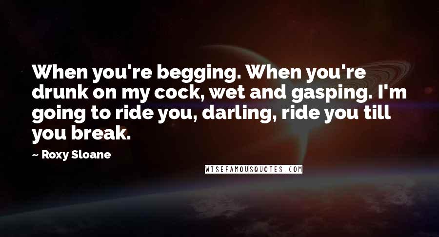 Roxy Sloane Quotes: When you're begging. When you're drunk on my cock, wet and gasping. I'm going to ride you, darling, ride you till you break.