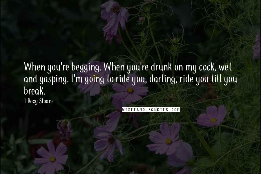 Roxy Sloane Quotes: When you're begging. When you're drunk on my cock, wet and gasping. I'm going to ride you, darling, ride you till you break.