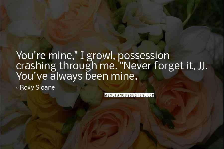 Roxy Sloane Quotes: You're mine," I growl, possession crashing through me. "Never forget it, JJ. You've always been mine.