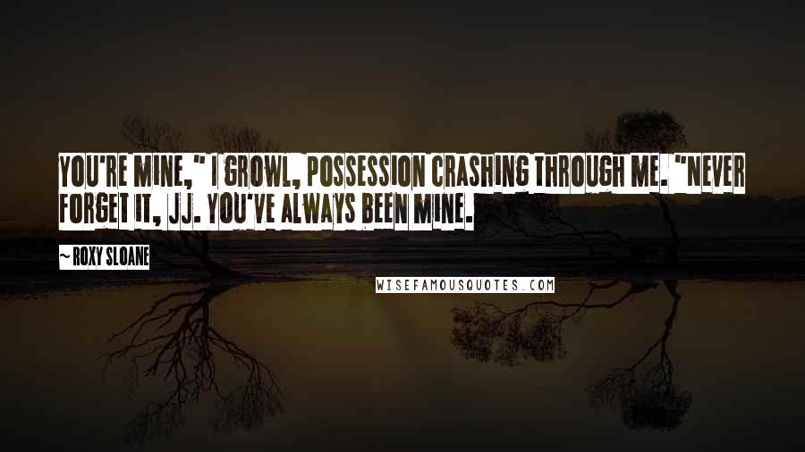 Roxy Sloane Quotes: You're mine," I growl, possession crashing through me. "Never forget it, JJ. You've always been mine.