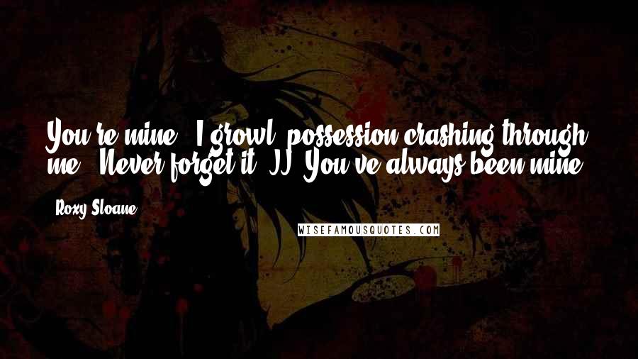 Roxy Sloane Quotes: You're mine," I growl, possession crashing through me. "Never forget it, JJ. You've always been mine.