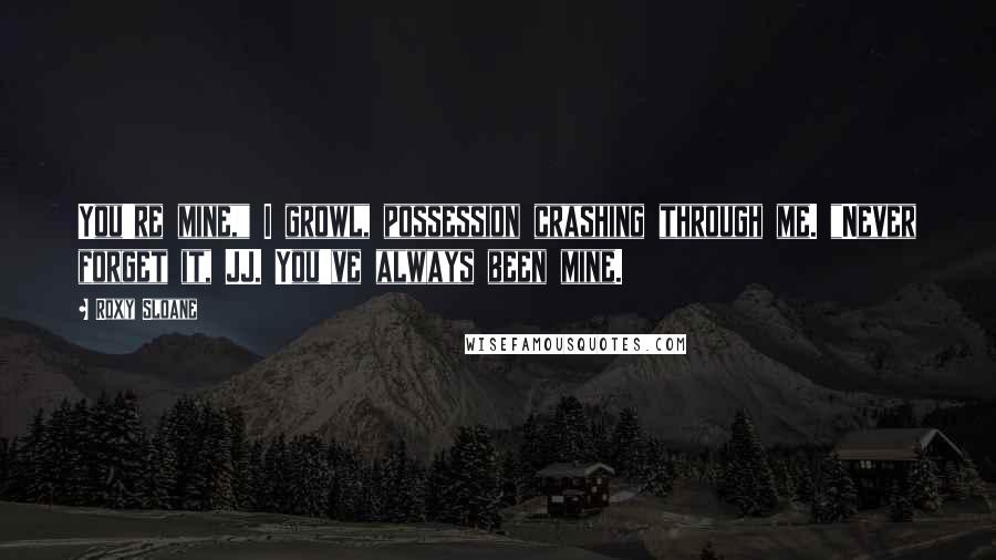 Roxy Sloane Quotes: You're mine," I growl, possession crashing through me. "Never forget it, JJ. You've always been mine.