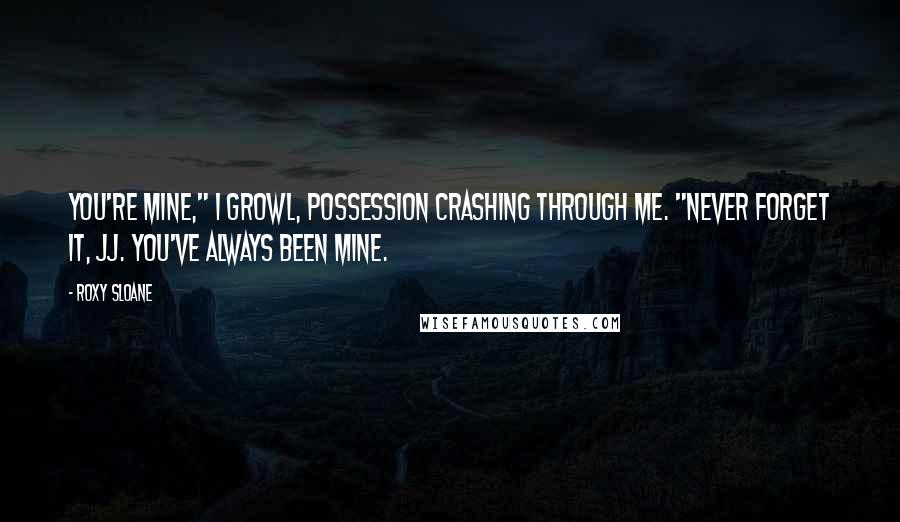 Roxy Sloane Quotes: You're mine," I growl, possession crashing through me. "Never forget it, JJ. You've always been mine.