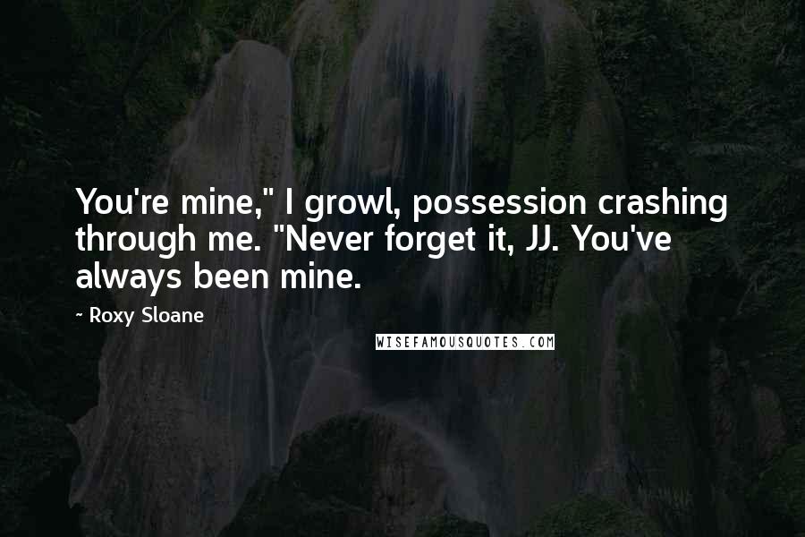 Roxy Sloane Quotes: You're mine," I growl, possession crashing through me. "Never forget it, JJ. You've always been mine.