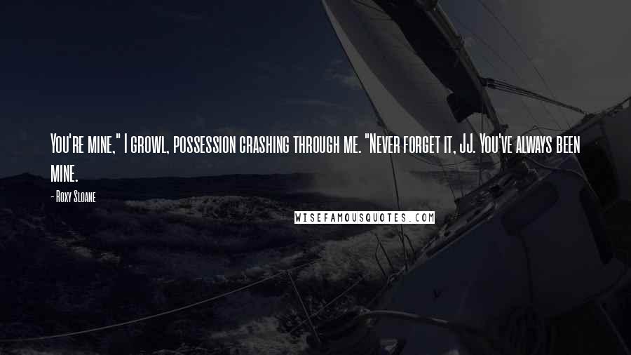 Roxy Sloane Quotes: You're mine," I growl, possession crashing through me. "Never forget it, JJ. You've always been mine.