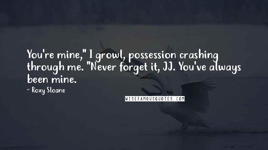 Roxy Sloane Quotes: You're mine," I growl, possession crashing through me. "Never forget it, JJ. You've always been mine.