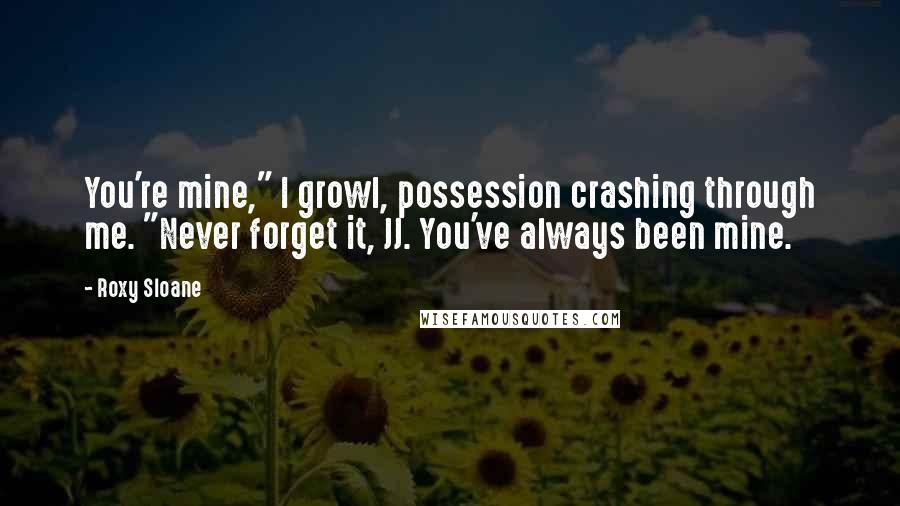 Roxy Sloane Quotes: You're mine," I growl, possession crashing through me. "Never forget it, JJ. You've always been mine.