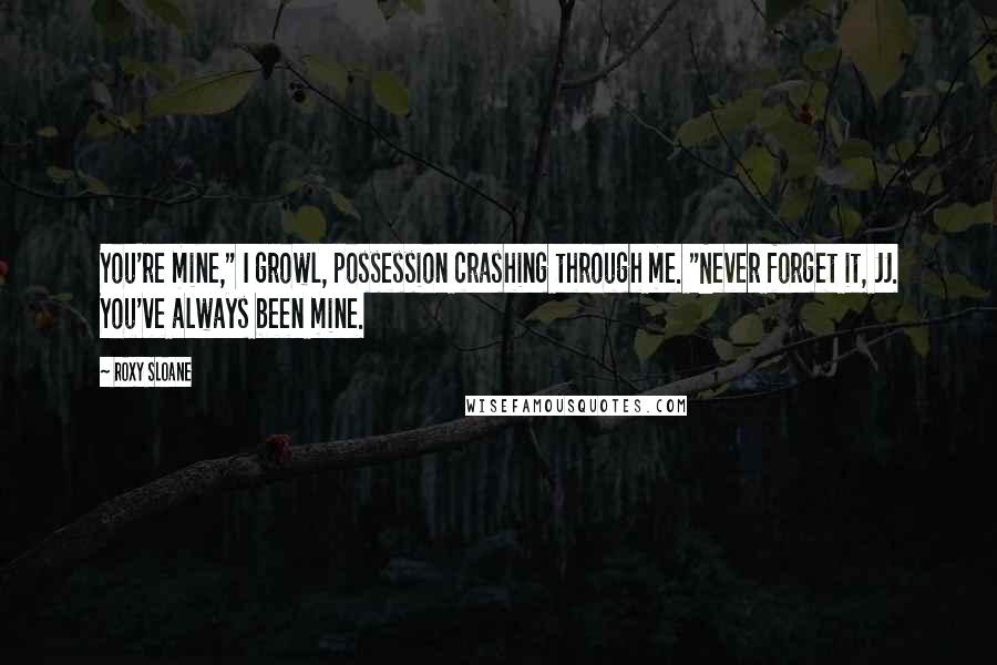Roxy Sloane Quotes: You're mine," I growl, possession crashing through me. "Never forget it, JJ. You've always been mine.