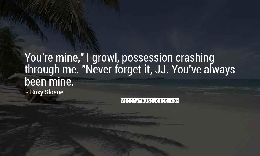 Roxy Sloane Quotes: You're mine," I growl, possession crashing through me. "Never forget it, JJ. You've always been mine.