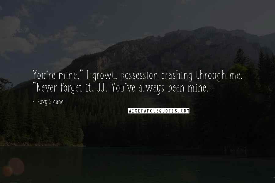 Roxy Sloane Quotes: You're mine," I growl, possession crashing through me. "Never forget it, JJ. You've always been mine.