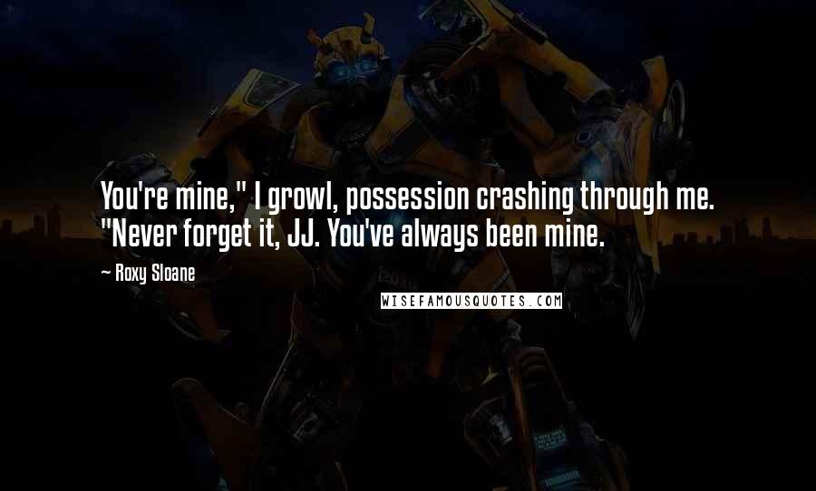 Roxy Sloane Quotes: You're mine," I growl, possession crashing through me. "Never forget it, JJ. You've always been mine.