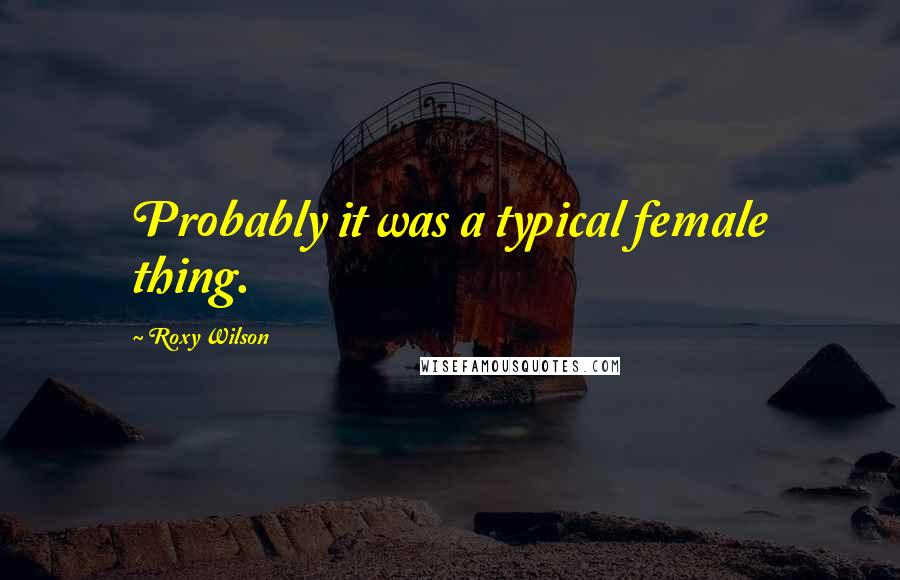 Roxy Wilson Quotes: Probably it was a typical female thing.