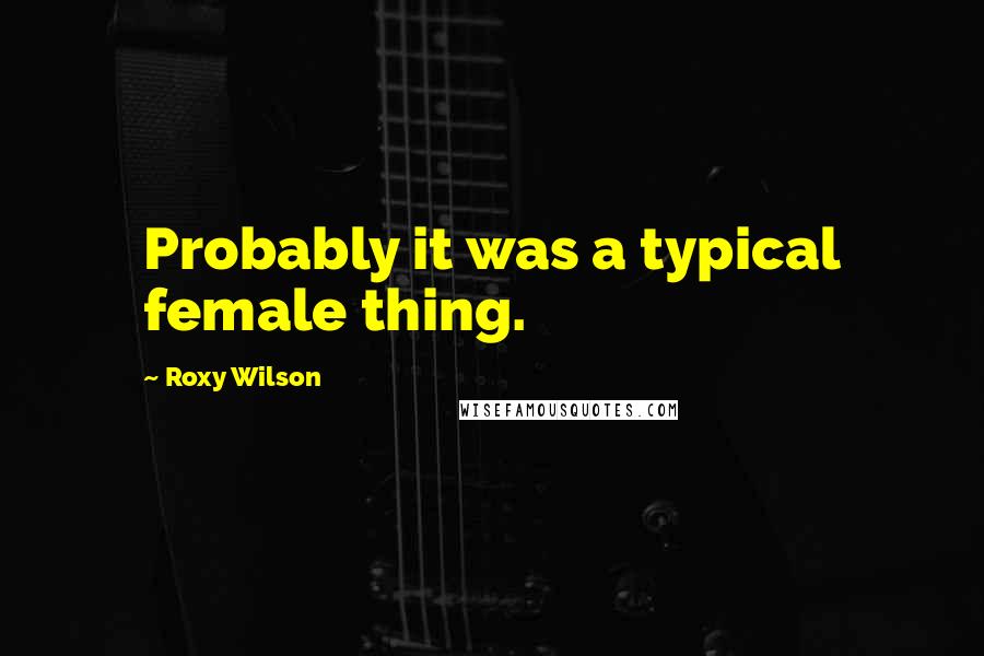 Roxy Wilson Quotes: Probably it was a typical female thing.