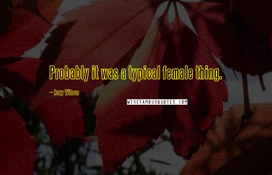 Roxy Wilson Quotes: Probably it was a typical female thing.