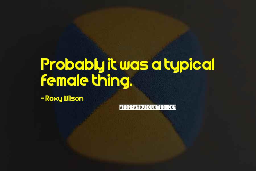 Roxy Wilson Quotes: Probably it was a typical female thing.