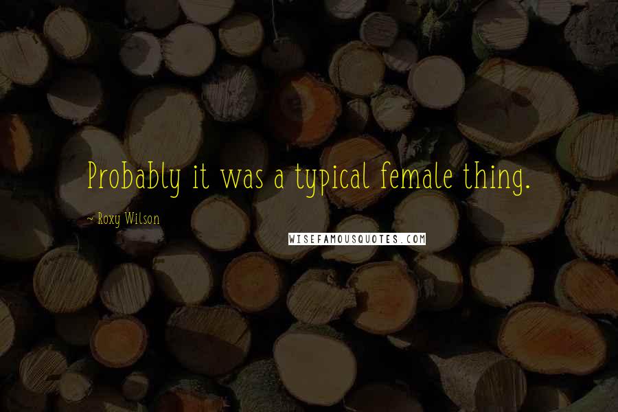 Roxy Wilson Quotes: Probably it was a typical female thing.