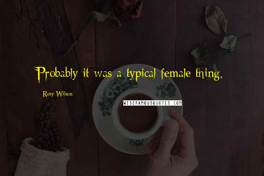 Roxy Wilson Quotes: Probably it was a typical female thing.
