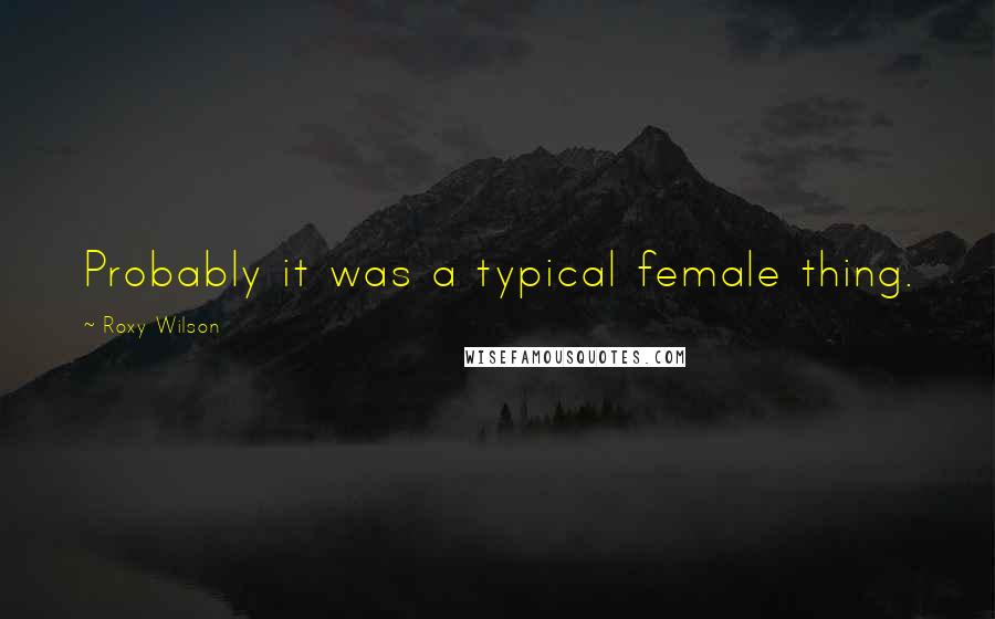 Roxy Wilson Quotes: Probably it was a typical female thing.