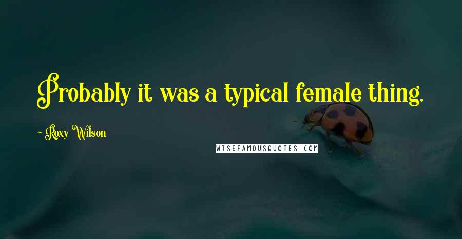 Roxy Wilson Quotes: Probably it was a typical female thing.