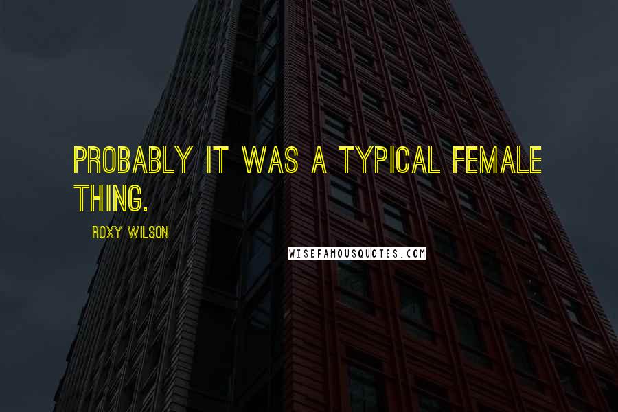 Roxy Wilson Quotes: Probably it was a typical female thing.