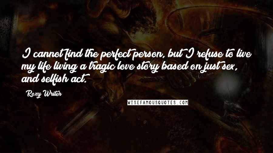 Roxy Writer Quotes: I cannot find the perfect person, but I refuse to live my life living a tragic love story based on just sex, and selfish act.