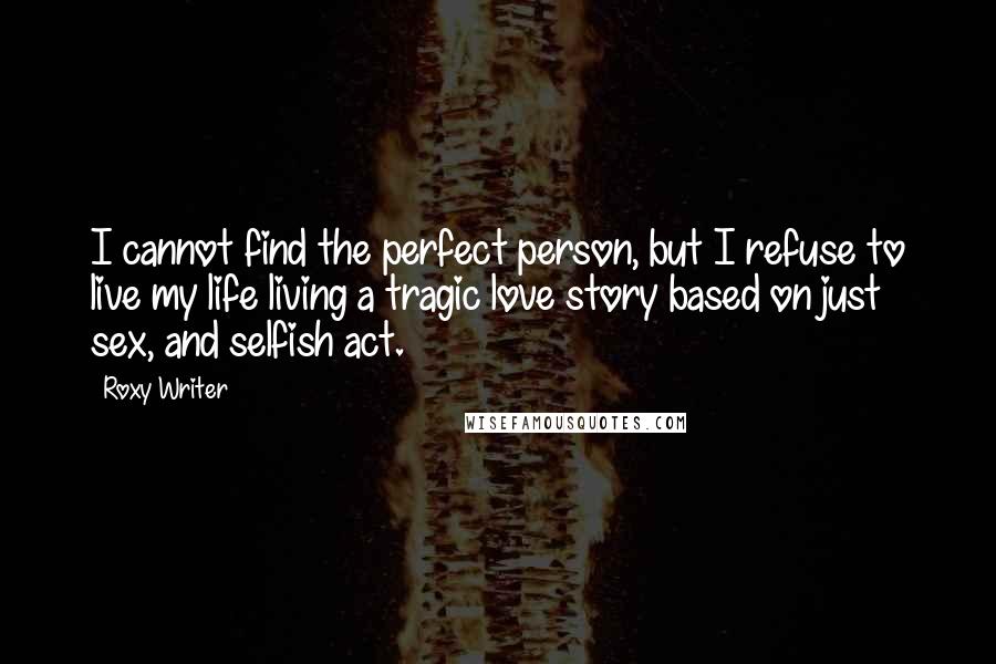 Roxy Writer Quotes: I cannot find the perfect person, but I refuse to live my life living a tragic love story based on just sex, and selfish act.