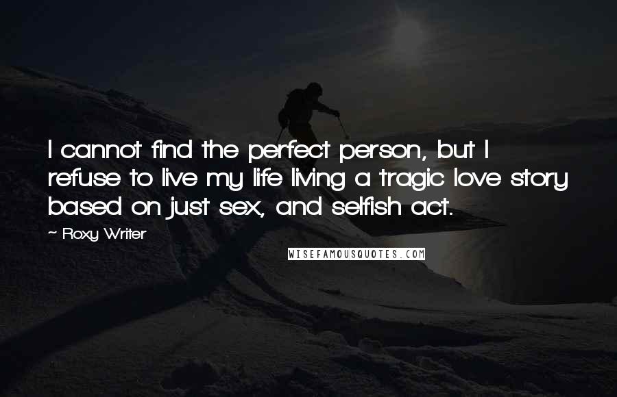 Roxy Writer Quotes: I cannot find the perfect person, but I refuse to live my life living a tragic love story based on just sex, and selfish act.