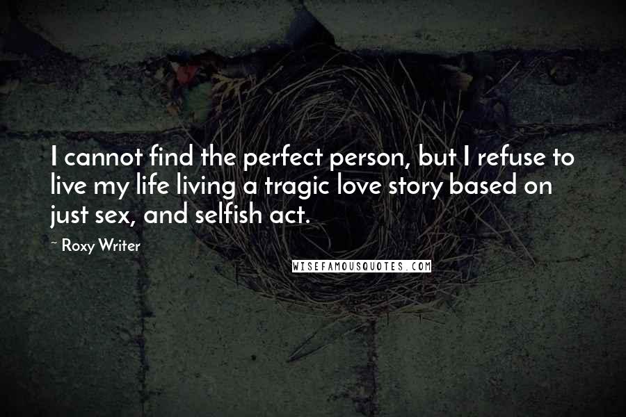 Roxy Writer Quotes: I cannot find the perfect person, but I refuse to live my life living a tragic love story based on just sex, and selfish act.