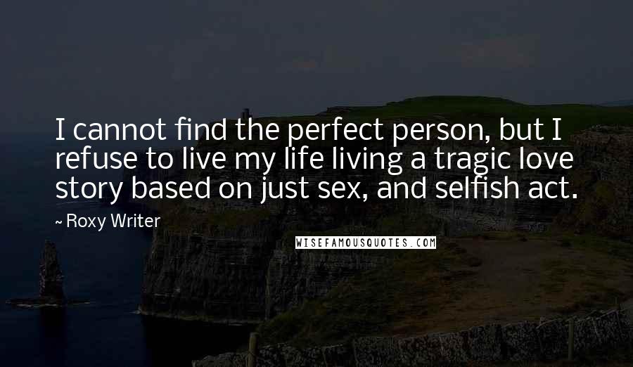 Roxy Writer Quotes: I cannot find the perfect person, but I refuse to live my life living a tragic love story based on just sex, and selfish act.