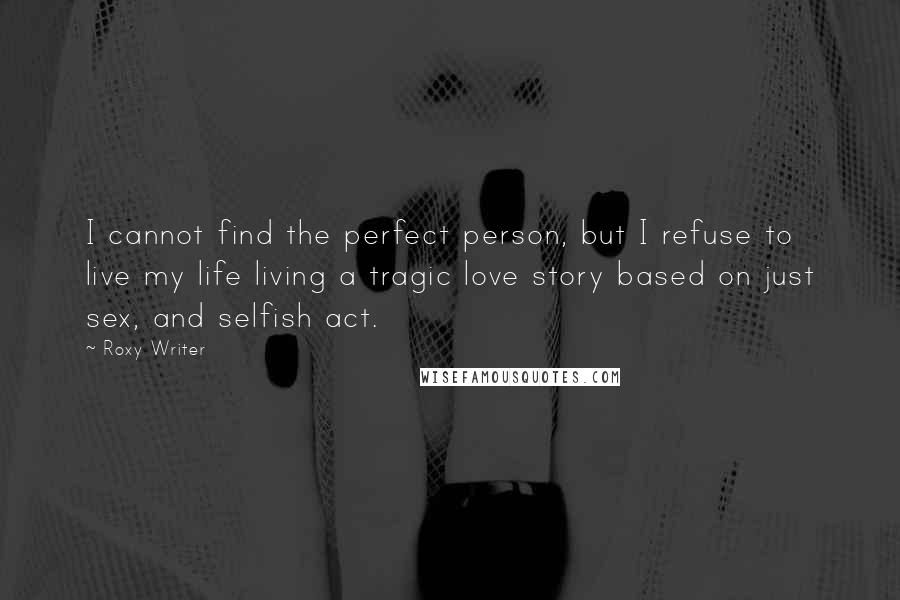 Roxy Writer Quotes: I cannot find the perfect person, but I refuse to live my life living a tragic love story based on just sex, and selfish act.