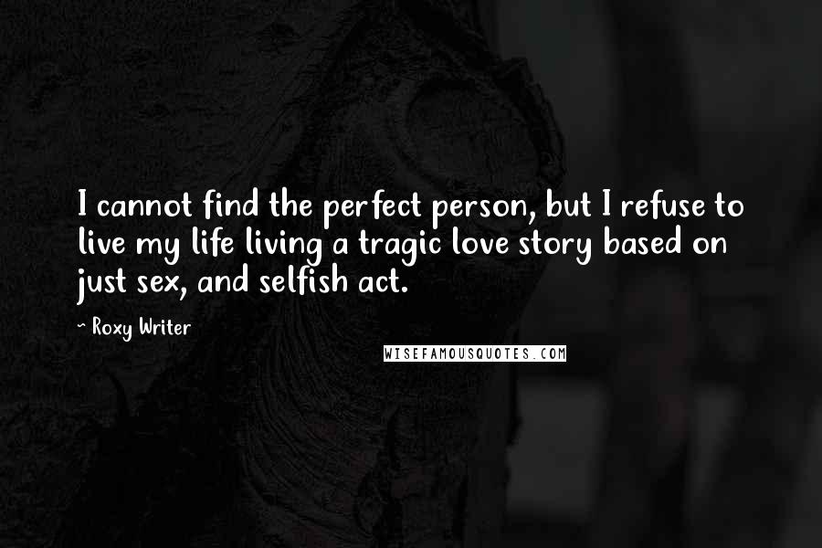 Roxy Writer Quotes: I cannot find the perfect person, but I refuse to live my life living a tragic love story based on just sex, and selfish act.