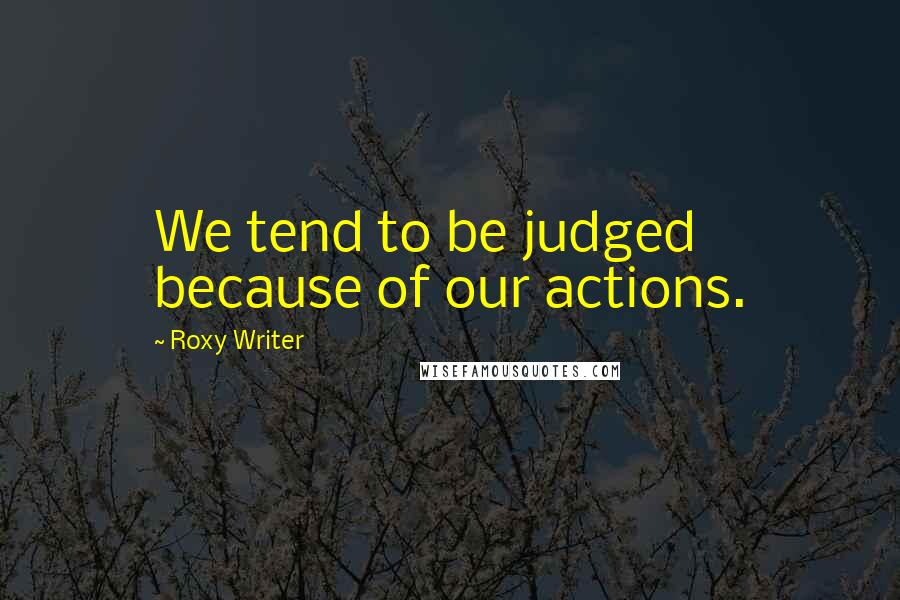 Roxy Writer Quotes: We tend to be judged because of our actions.