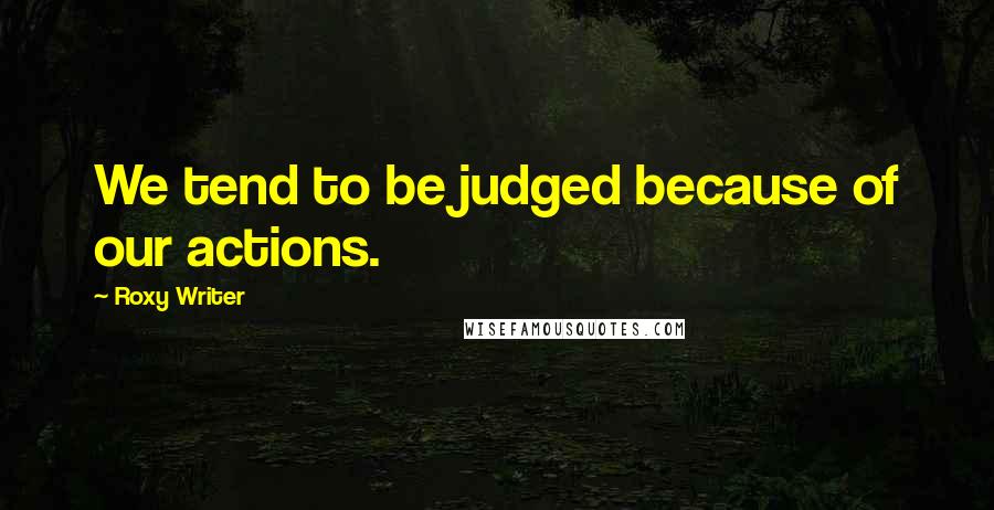 Roxy Writer Quotes: We tend to be judged because of our actions.