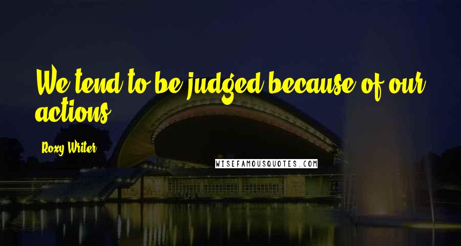 Roxy Writer Quotes: We tend to be judged because of our actions.