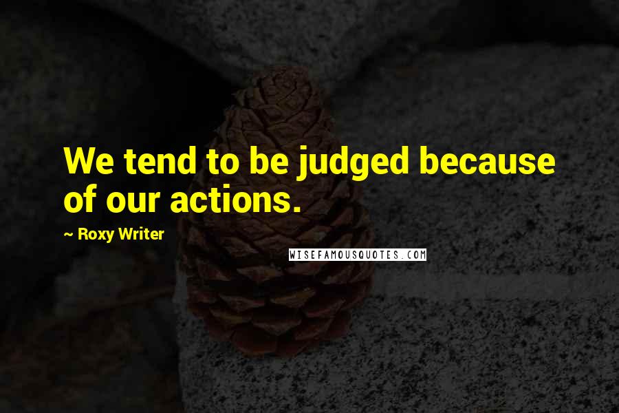 Roxy Writer Quotes: We tend to be judged because of our actions.
