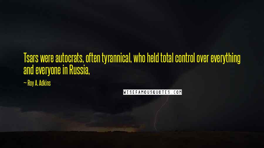 Roy A. Adkins Quotes: Tsars were autocrats, often tyrannical, who held total control over everything and everyone in Russia,