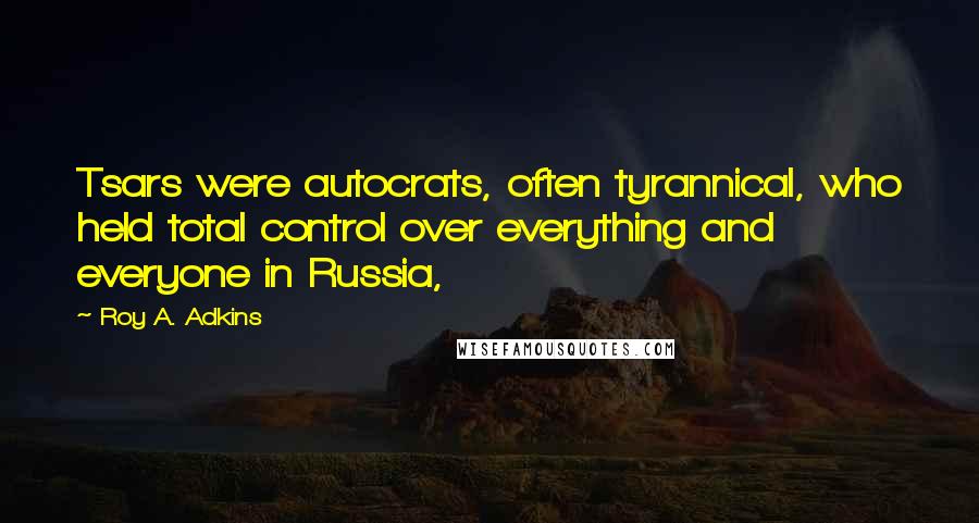 Roy A. Adkins Quotes: Tsars were autocrats, often tyrannical, who held total control over everything and everyone in Russia,