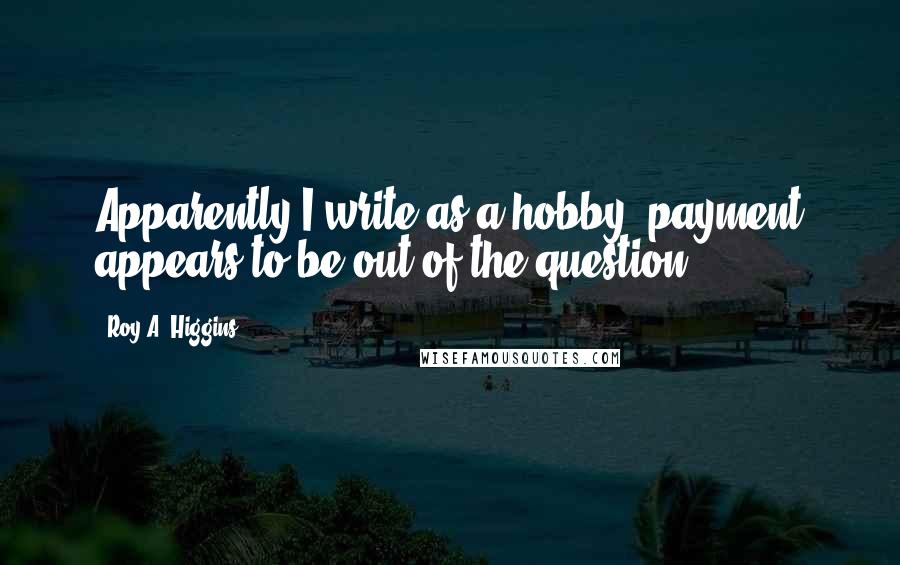 Roy A. Higgins Quotes: Apparently I write as a hobby, payment appears to be out of the question.