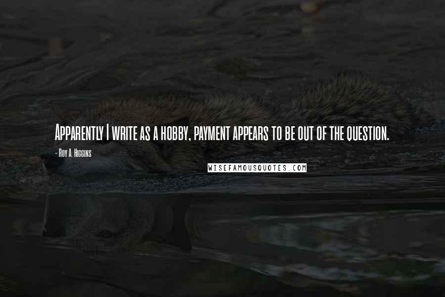 Roy A. Higgins Quotes: Apparently I write as a hobby, payment appears to be out of the question.