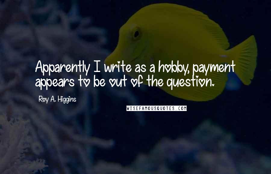 Roy A. Higgins Quotes: Apparently I write as a hobby, payment appears to be out of the question.