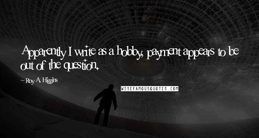 Roy A. Higgins Quotes: Apparently I write as a hobby, payment appears to be out of the question.